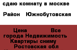 сдаю комнату в москве › Район ­ Южнобутовская › Цена ­ 14 500 - Все города Недвижимость » Квартиры сниму   . Ростовская обл.,Каменск-Шахтинский г.